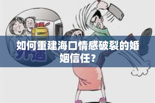 如何重建海口情感破裂的婚姻信任？