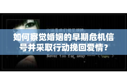 如何察觉婚姻的早期危机信号并采取行动挽回爱情？