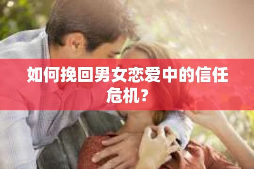 如何挽回男女恋爱中的信任危机？