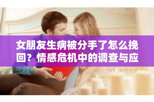 女朋友生病被分手了怎么挽回？情感危机中的调查与应对策略