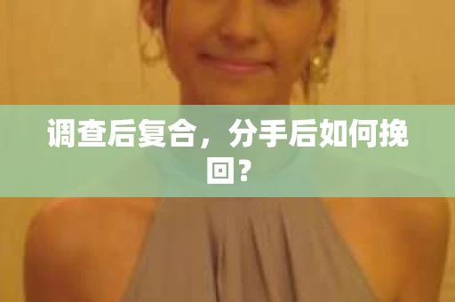 调查后复合，分手后如何挽回？
