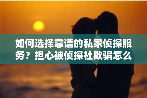 如何选择靠谱的私家侦探服务？担心被侦探社欺骗怎么办？