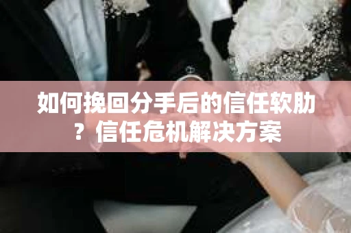如何挽回分手后的信任软肋？信任危机解决方案