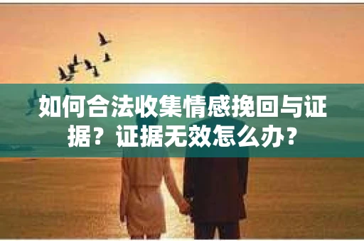 如何合法收集情感挽回与证据？证据无效怎么办？