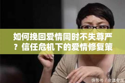 如何挽回爱情同时不失尊严？信任危机下的爱情修复策略