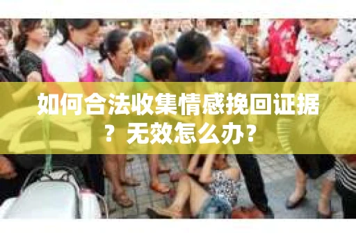 如何合法收集情感挽回证据?无效怎么办? 如何合法收集情感挽回证据?无效怎么办?