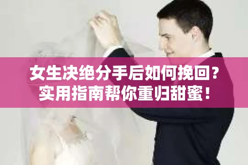 女生决绝分手后如何挽回？实用指南帮你重归甜蜜！