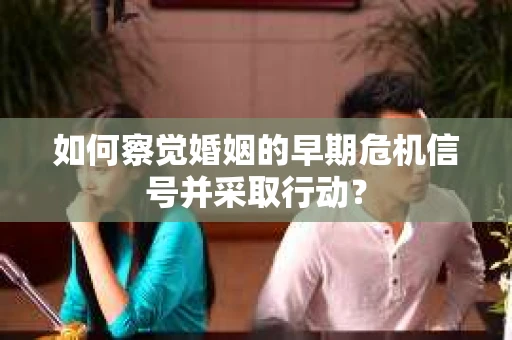 如何察觉婚姻的早期危机信号并采取行动？