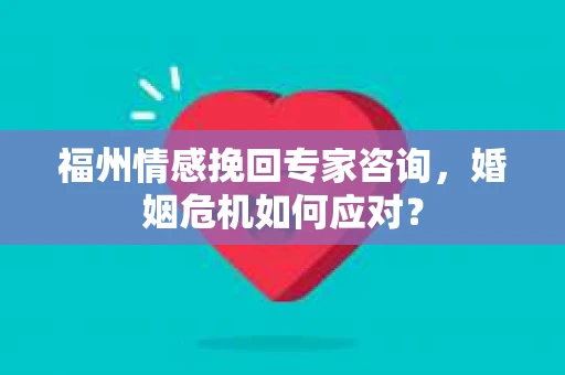 福州情感挽回专家咨询，婚姻危机如何应对？