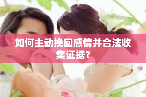 如何主动挽回感情并合法收集证据？
