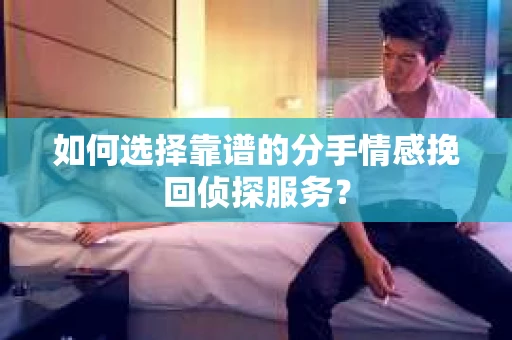 如何选择靠谱的分手情感挽回侦探服务？