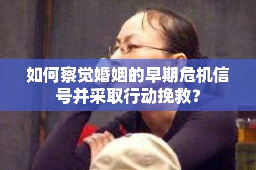 如何察觉婚姻的早期危机信号并采取行动挽救？