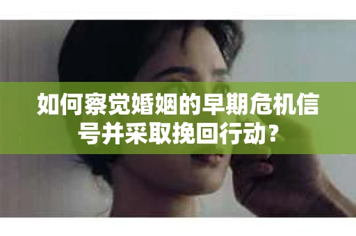如何察觉婚姻的早期危机信号并采取挽回行动？