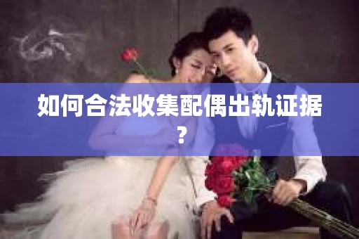 如何合法收集配偶出轨证据？