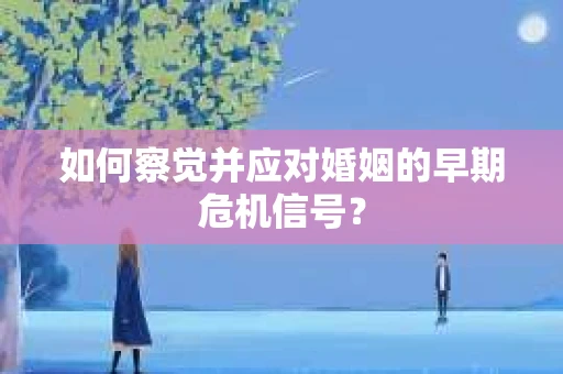 如何察觉并应对婚姻的早期危机信号？