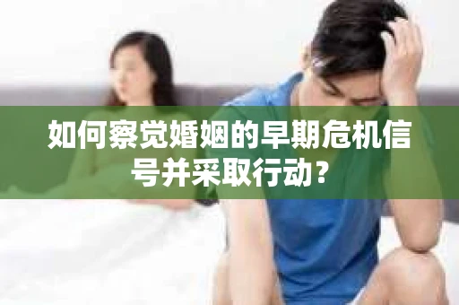 如何察觉婚姻的早期危机信号并采取行动？