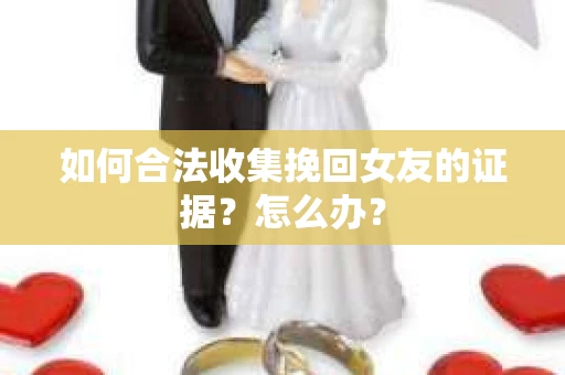 如何合法收集挽回女友的证据？怎么办？
