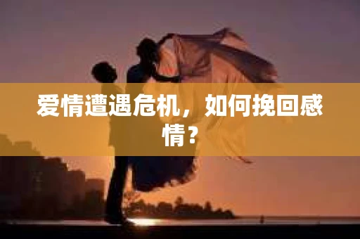 爱情遭遇危机,如何挽回感情? 爱情遭遇危机,如何挽回感情?