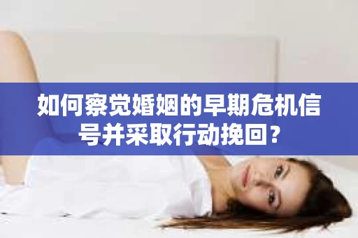 如何察觉婚姻的早期危机信号并采取行动挽回？