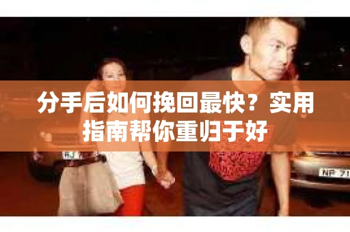 分手后如何挽回最快?实用指南帮你重归于好 分手后如何挽回最快?实用指南帮你重归于好
