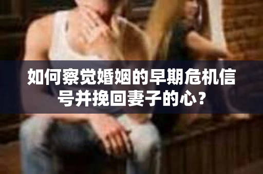 如何察觉婚姻的早期危机信号并挽回妻子的心？