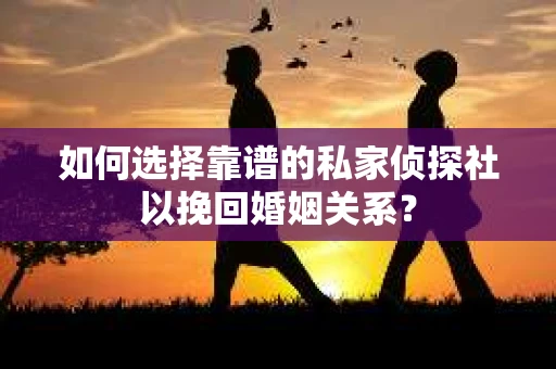 如何选择靠谱的私家侦探社以挽回婚姻关系？