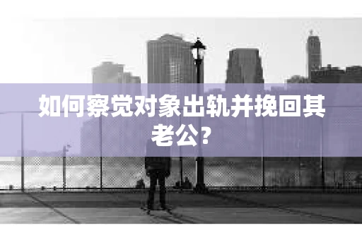 如何察觉对象出轨并挽回其老公？