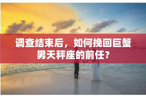 调查结束后，如何挽回巨蟹男天秤座的前任？