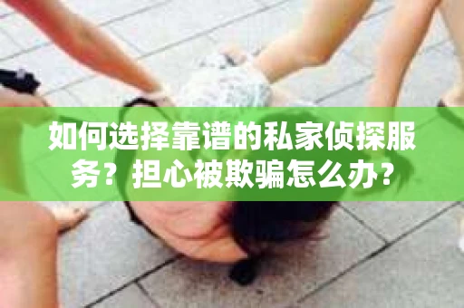 如何选择靠谱的私家侦探服务?担心被欺骗怎么办? 如何选择靠谱的私家侦探服务?担心被欺骗怎么办?