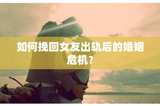 如何挽回女友出轨后的婚姻危机？
