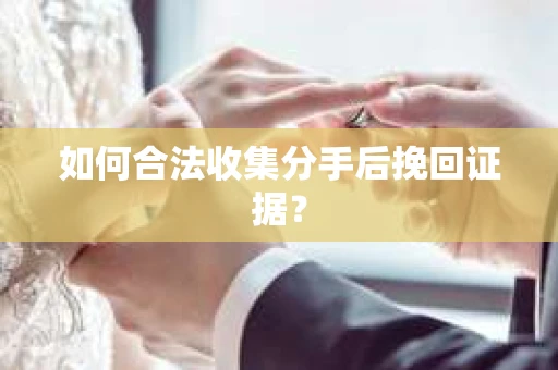 如何合法收集分手后挽回证据？