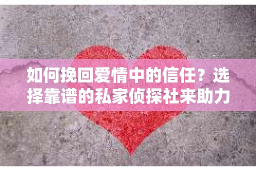如何挽回爱情中的信任？选择靠谱的私家侦探社来助力