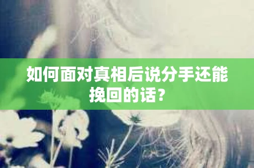 如何面对真相后说分手还能挽回的话？