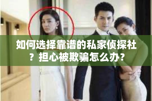 如何选择靠谱的私家侦探社？担心被欺骗怎么办？
