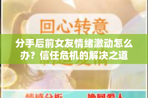 分手后前女友情绪激动怎么办？信任危机的解决之道