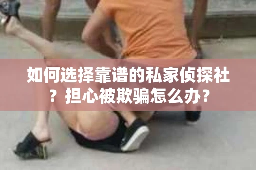 如何选择靠谱的私家侦探社?担心被欺骗怎么办? 如何选择靠谱的私家侦探社?担心被欺骗怎么办?