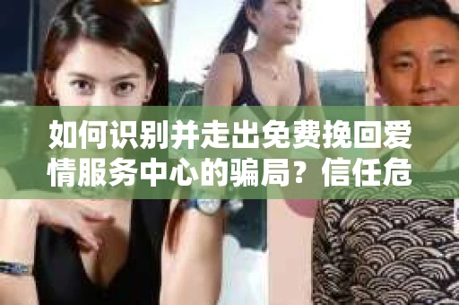 如何识别并走出免费挽回爱情服务中心的骗局？信任危机解决方案