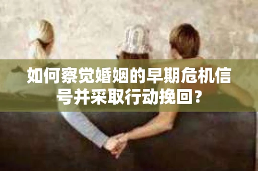 如何察觉婚姻的早期危机信号并采取行动挽回？