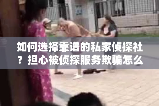 如何选择靠谱的私家侦探社？担心被侦探服务欺骗怎么办？