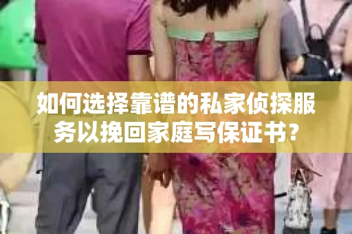 如何选择靠谱的私家侦探服务以挽回家庭写保证书？