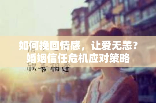 如何挽回情感,让爱无恙?婚姻信任危机应对策略 如何挽回情感,让爱无恙?婚姻信任危机应对策略
