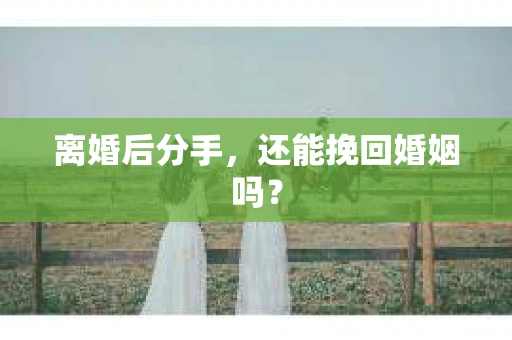 离婚后分手，还能挽回婚姻吗？