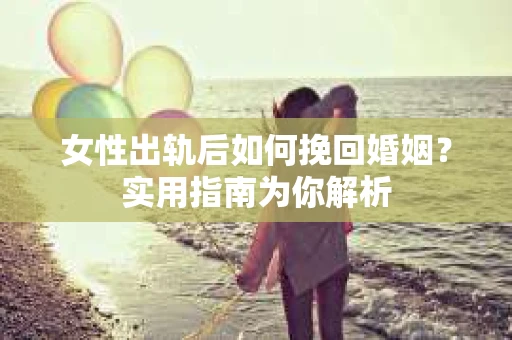 女性出轨后如何挽回婚姻？实用指南为你解析