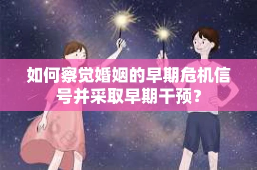 如何察觉婚姻的早期危机信号并采取早期干预？