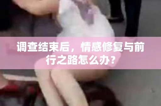 调查结束后,情感修复与前行之路怎么办? 调查结束后,情感修复与前行之路怎么办?