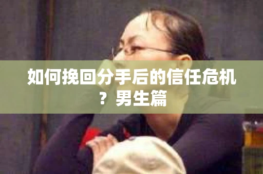 如何挽回分手后的信任危机？男生篇
