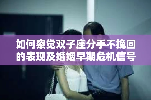 如何察觉双子座分手不挽回的表现及婚姻早期危机信号？