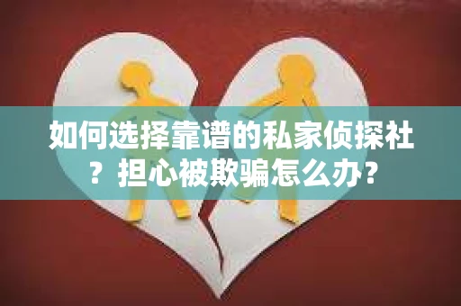 如何选择靠谱的私家侦探社？担心被欺骗怎么办？