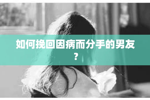 如何挽回因病而分手的男友？