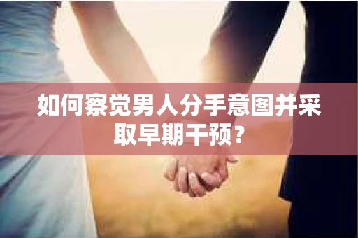 如何察觉男人分手意图并采取早期干预？
